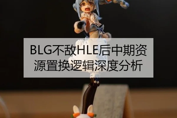 BLG不敌HLE后中期资源置换逻辑深度分析